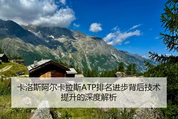 卡洛斯阿尔卡拉斯ATP排名进步背后技术提升的深度解析