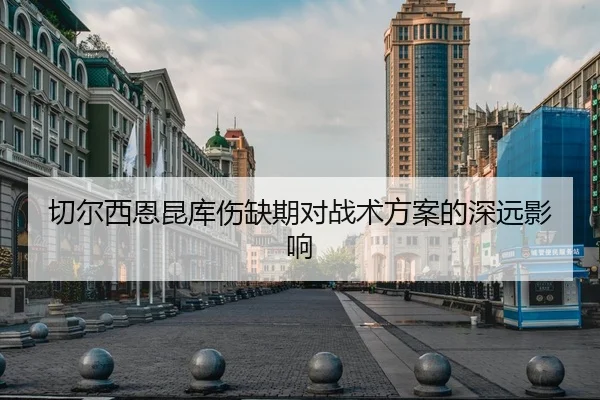 切尔西恩昆库伤缺期对战术方案的深远影响